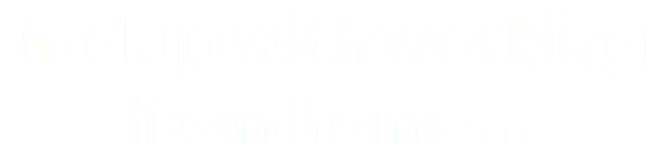 fed up with working from home ?..