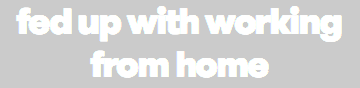 fed up with working from home 